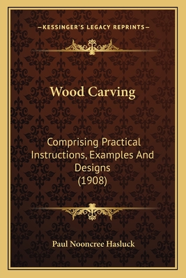 Wood Carving: Comprising Practical Instructions, Examples and Designs (1908) - Hasluck, Paul Nooncree