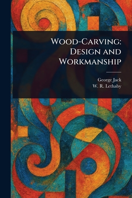 Wood-Carving: Design and Workmanship - Jack, George, and Lethaby, W R (William Richard)