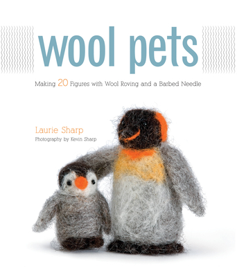 Wool Pets: Making 20 Figures with Wool Roving and a Barbed Needle - Sharp, Laurie, and Sharp, Kevin (Photographer)