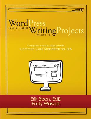 Word Press for Student Writing Projects: Complete Lessons with Common Core Standards for ELA - Waszak, Emily, and Bean, Erik