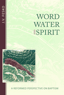 Word, Water, and Spirit: A Reformed Perspective on Baptism