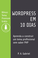 WordPress em 10 Dias: Aprenda a Construir um Tema Profissional Sem Saber PHP (B?nus: Tema Premium Gr�tis)