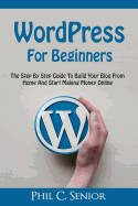 WordPress For Beginners: The Step By Step Guide To Build Your Blog From Home And Start Making Money Online