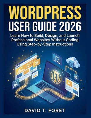 WordPress User Guide 2026: Learn How to Build, Design, and Launch Professional Websites Without Coding Using Step-by-Step Instructions - T Foret, David