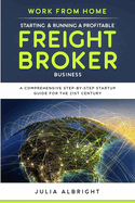 Work from Home: Starting & Running a Profitable Freight Broker Business: A comprehensive step-by-step Startup guide for the 21st Century