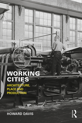 Working Cities: Architecture, Place and Production - Davis, Howard
