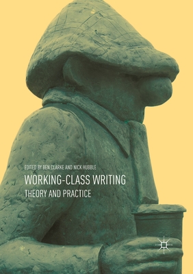 Working-Class Writing: Theory and Practice - Clarke, Ben (Editor), and Hubble, Nick (Editor)