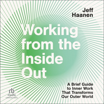 Working from the Inside Out: A Brief Guide to Inner Work That Transforms Our Outer World - Haanen, Jeff (Contributions by)
