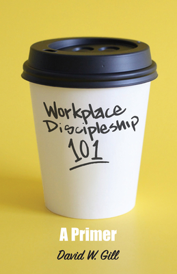 Workplace Discipleship 101: A Primer - Gill, David
