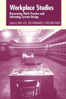 Workplace Studies: Recovering Work Practice and Informing System Design - Luff, Paul, and Hindmarsh, Jon, and Heath, Christian