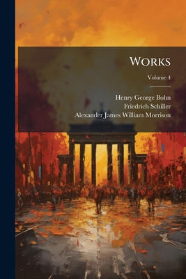 Works; Volume 4 - Bohn, Henry George, and Schiller, Friedrich, and Morrison, Alexander James William