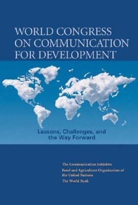 World Congress on Communication for Development: Lessons, Challenges, and the Way Forward - The Communication Initiative, and Food and Agricultural Organization of the United Nations, and World Bank