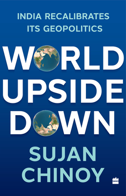 World Upside Down: India Recalibrates Its Geopolitics - Chinoy, Sujan R.