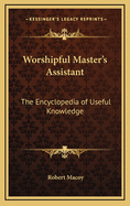Worshipful Master's Assistant: The Encyclopedia of Useful Knowledge