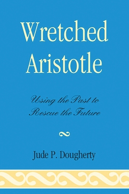 Wretched Aristotle: Using the Past to Rescue the Future - Dougherty, Jude P.
