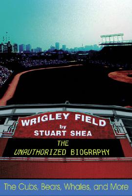 Wrigley Field: The Unauthorized Biography - Shea, Stuart, and Castle, George