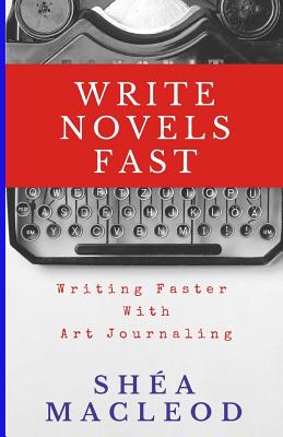 Write Novels Fast: Writing Faster Through Art Journaling - MacLeod, Shea