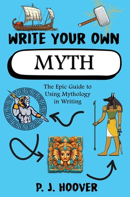 Write Your Own Myth: The Epic Guide to Using Mythology in Writing - Hoover, P J