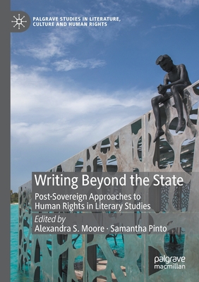 Writing Beyond the State: Post-Sovereign Approaches to Human Rights in Literary Studies - Moore, Alexandra S (Editor), and Pinto, Samantha (Editor)