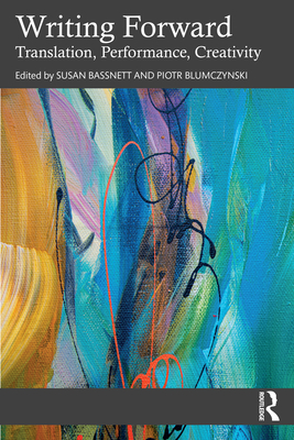 Writing Forward: Translation, Performance, Creativity - Bassnett, Susan (Editor), and Blumczynski, Piotr (Editor)