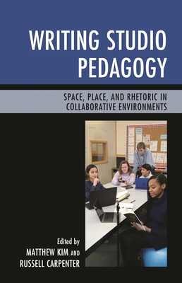 Writing Studio Pedagogy: Space, Place, and Rhetoric in Collaborative Environments - Kim, Matthew, and Carpenter, Russell
