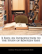 X Rays: An Introduction to the Study of Rontgen Rays