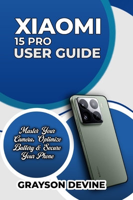 Xiaomi 15 Pro User Guide: Master Your Camera, Optimize Battery & Secure Your Phone - Devine, Grayson