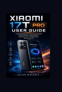 Xiaomi 17T pro user guide: A Complete Beginner-to-Advanced Instructions to Setup, Features, Camera Mastery, Performance Tips, Troubleshooting, and Everyday Use