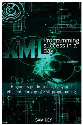 XML Programming Success in a Day: Beginner's Guide to Fast, Easy, and Efficient Learning of XML Programming - Key, Sam