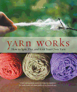 Yarn Works: How to Spin, Dye, and Knit Your Own Yarn