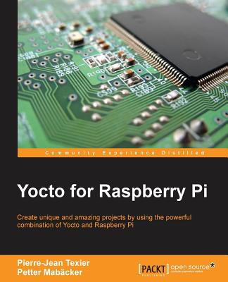 Yocto for Raspberry Pi: Create unique and amazing projects by using the powerful combination of Yocto and Raspberry Pi - Pierre-Jean, TEXIER, and Mab�cker, Petter
