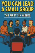 You Can Lead a Small Group: The First Six Weeks