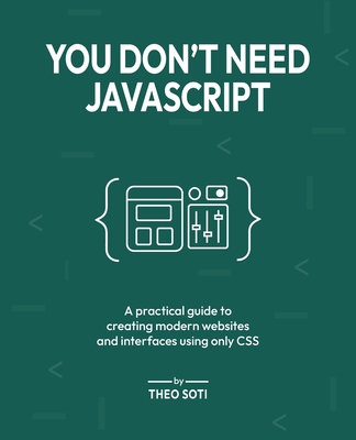 You Don't Need JavaScript: A practical guide to creating modern websites and interfaces using only CSS - Soti, Theo