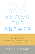 Your Body Knows the Answer: Using Your Felt Sense to Solve Problems, Effect Change, and Liberate Creativity
