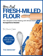 Your First Fresh-Milled Flour: 100+ Recipes to Start Baking with Whole Grains - No Experience Needed