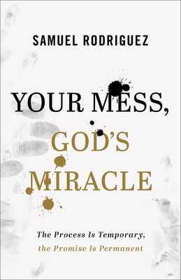 Your Mess, God's Miracle: The Process Is Temporary, the Promise Is Permanent - Rodriguez, Samuel