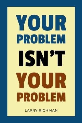 Your Problem Isn't Your Problem - Richman, Larry