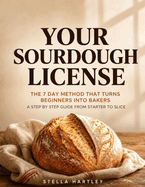 Your Sourdough License: The 7 Day Method That Turns Beginners Into Bakers A Step By Step Guide From Starter To Slice