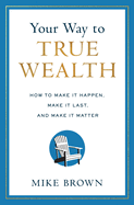 Your Way to True Wealth: How to Make It Happen, Make It Last, and Make It Matter