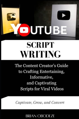 YouTube Script Writing: The Content Creator's Guide to Crafting Entertaining, Informative, and Captivating Scripts for Viral Videos - Obodeze, Brian