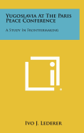 Yugoslavia at the Paris Peace Conference: A Study in Frontiermaking