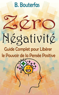 Z?ro N?gativit?: Guide Complet pour Lib?rer le Pouvoir de la Pens?e Positive