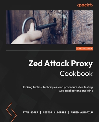 Zed Attack Proxy Cookbook: Hacking tactics, techniques, and procedures for testing web applications and APIs - Soper, Ryan, and Torres, Nestor, and Almoailu, Ahmed