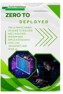 Zero to Deployed: The Ultimate Hands-On Guide to Building and Launching Modern Web Applications with HTML, CSS, JavaScript, and Node.js