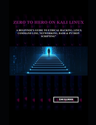 Zero to Hero on Kali Linux: A Beginner's Guide to Ethical Hacking, Linux Command Line, Networking, Bash & Python Scripting - Illman, Zak