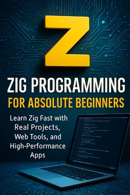 Zig Programming for Absolute Beginners: Learn Zig Fast with Real Projects, Web Tools, and High-Performance Apps - Rhea, Alexander