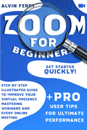 Zoom For Beginners: Get Started Quickly! Step-by-Step Illustrated Guide to Improve Your Virtual Presence Mastering Webinars and Every Online Meeting. + Pro User Tips for Ultimate Performance.