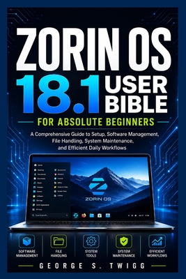 Zorin OS 18.1 user bible for absolute beginners: A Comprehensive Guide to Setup, Software Management, File Handling, System Maintenance, and Efficient Daily Workflows - Twiggs, George S