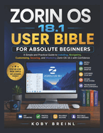 Zorin OS 18.1 user bible for absolute beginners: A Simple and Practical Guide to Installing, Navigating, Customizing, Securing, and Mastering Zorin OS 18.1 with Confidence