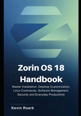 Zorin OS 18 Handbook: Master Installation, Desktop Customization, Linux Commands, Software Management, Security and Everyday Productivity - Roark, Kevin